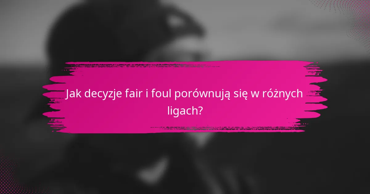 Jak decyzje fair i foul porównują się w różnych ligach?