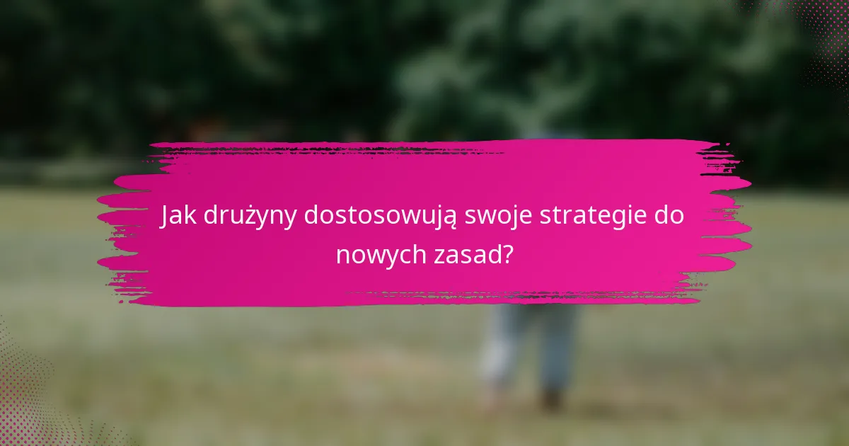 Jak drużyny dostosowują swoje strategie do nowych zasad?