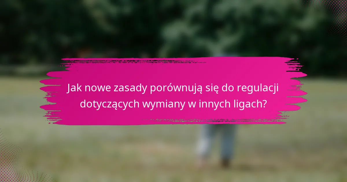 Jak nowe zasady porównują się do regulacji dotyczących wymiany w innych ligach?
