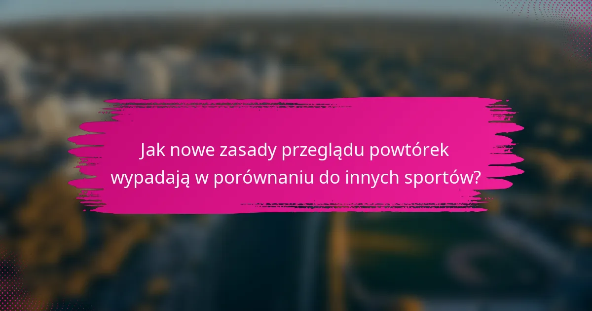 Jak nowe zasady przeglądu powtórek wypadają w porównaniu do innych sportów?