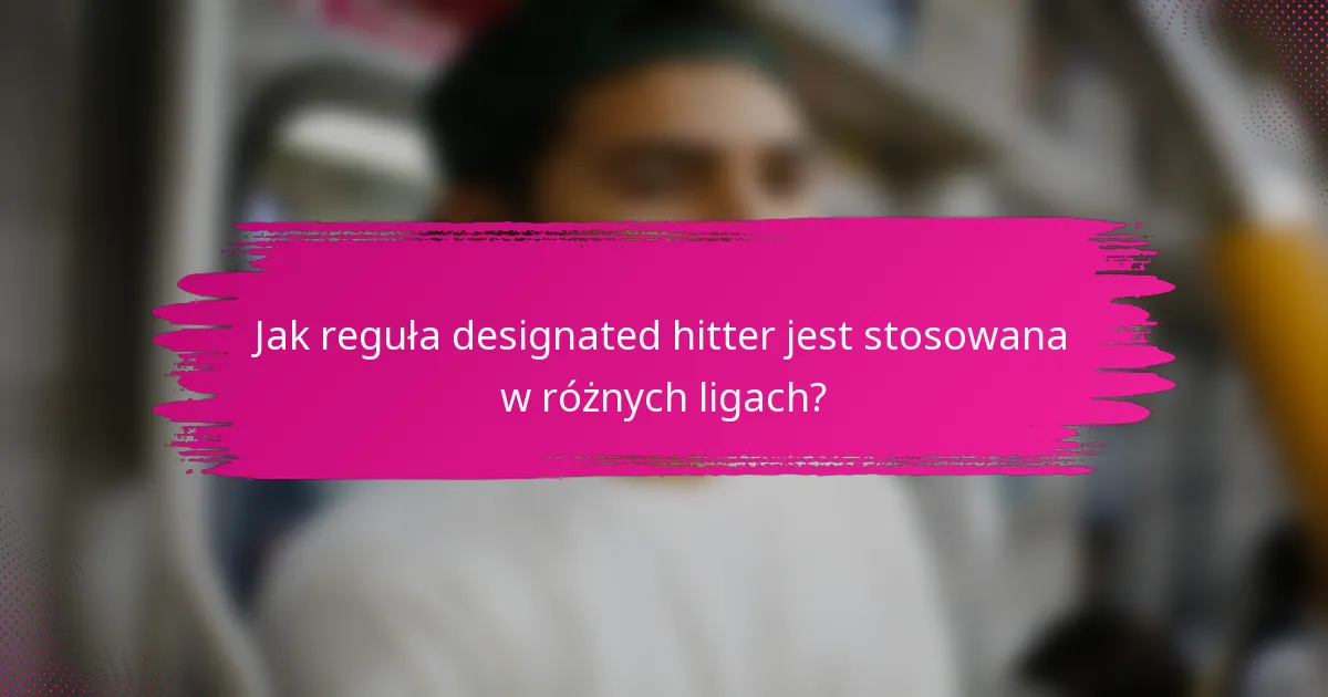 Jak reguła designated hitter jest stosowana w różnych ligach?