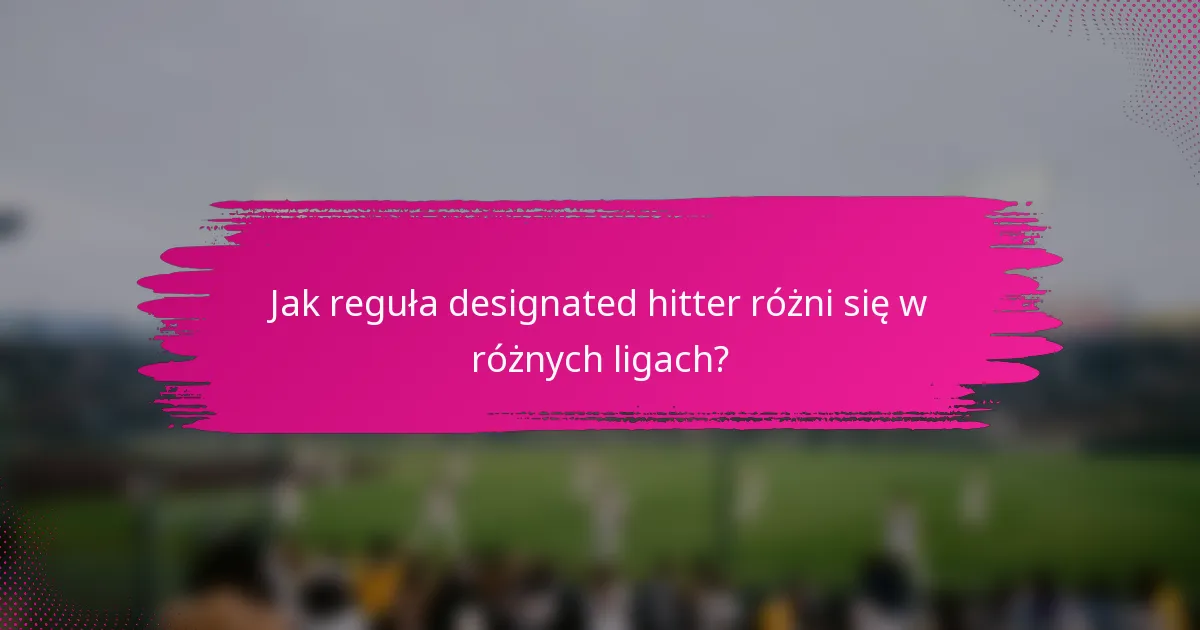 Jak reguła designated hitter różni się w różnych ligach?