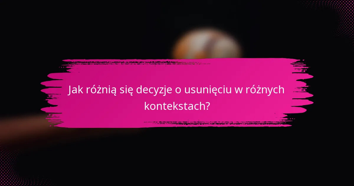 Jak różnią się decyzje o usunięciu w różnych kontekstach?