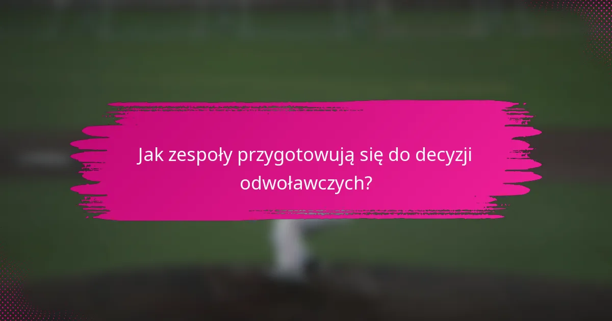 Jak zespoły przygotowują się do decyzji odwoławczych?