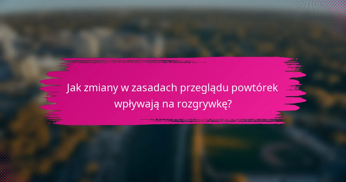 Jak zmiany w zasadach przeglądu powtórek wpływają na rozgrywkę?
