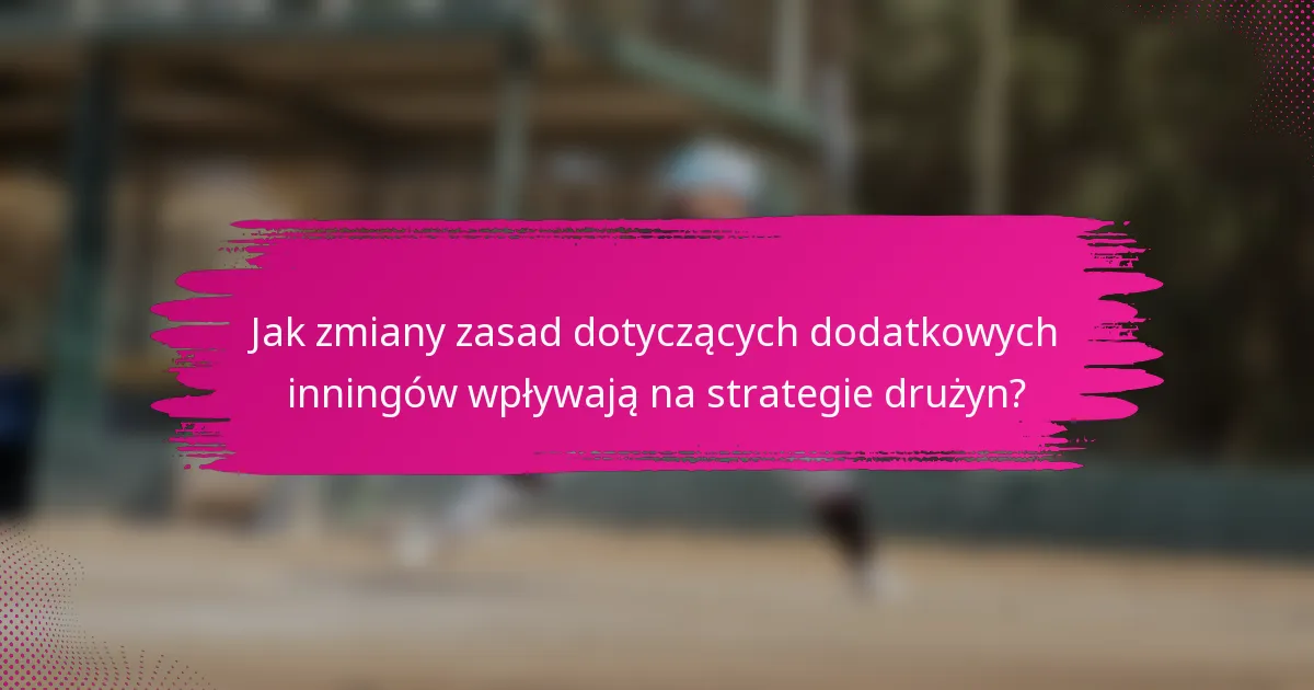 Jak zmiany zasad dotyczących dodatkowych inningów wpływają na strategie drużyn?