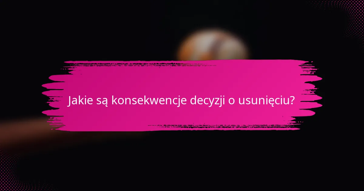 Jakie są konsekwencje decyzji o usunięciu?