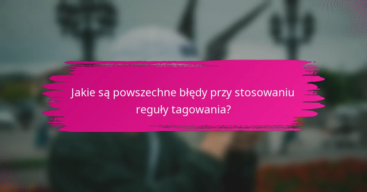Jakie są powszechne błędy przy stosowaniu reguły tagowania?
