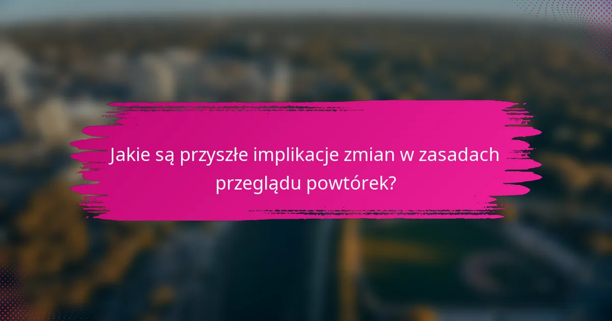 Jakie są przyszłe implikacje zmian w zasadach przeglądu powtórek?