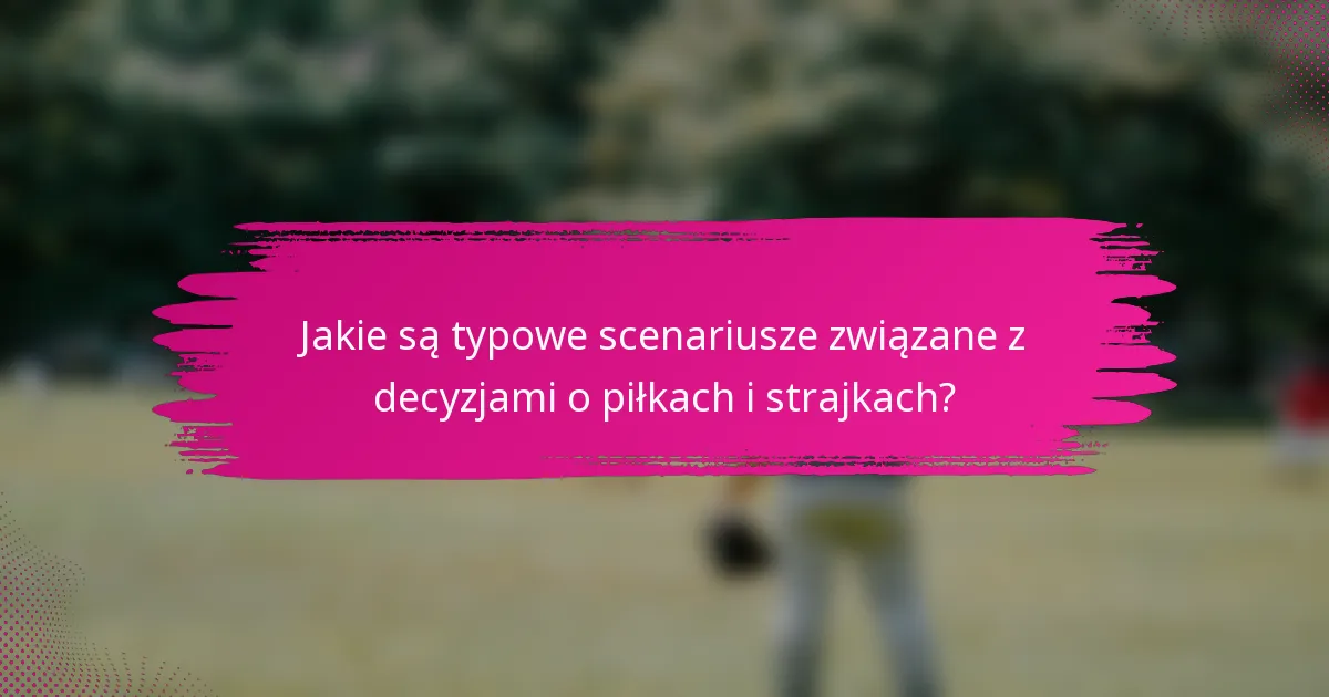 Jakie są typowe scenariusze związane z decyzjami o piłkach i strajkach?