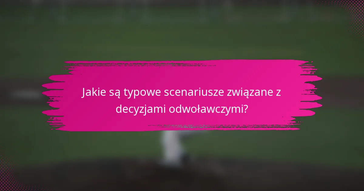 Jakie są typowe scenariusze związane z decyzjami odwoławczymi?
