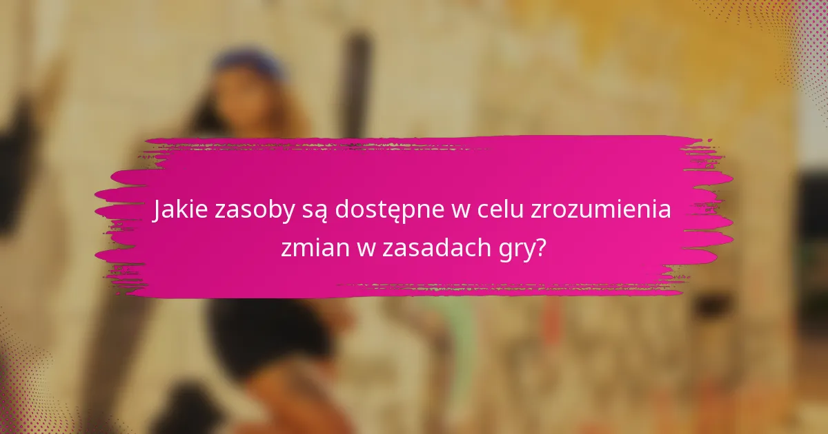 Jakie zasoby są dostępne w celu zrozumienia zmian w zasadach gry?