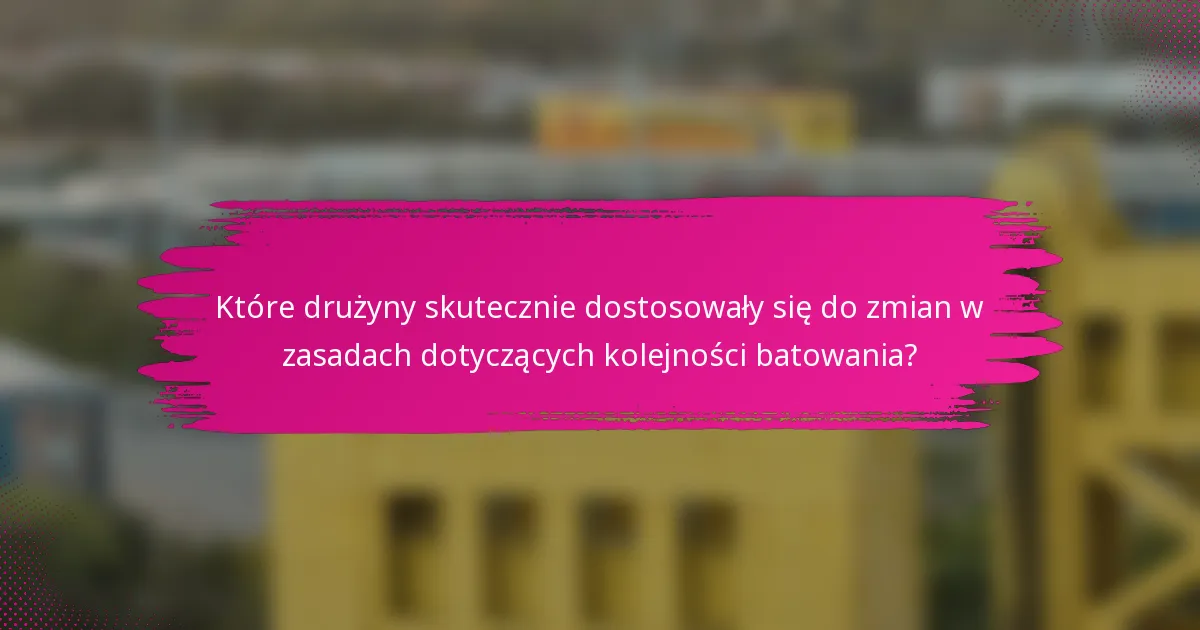 Które drużyny skutecznie dostosowały się do zmian w zasadach dotyczących kolejności batowania?
